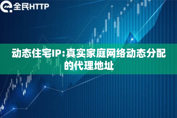 动态住宅IP:真实家庭网络动态分配的代理地址