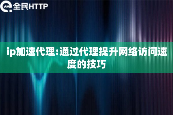 ip加速代理:通过代理提升网络访问速度的技巧