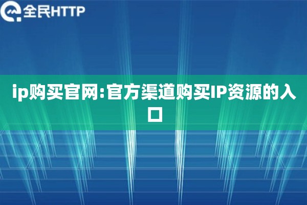 ip购买官网:官方渠道购买IP资源的入口
