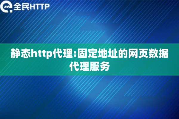 静态http代理:固定地址的网页数据代理服务