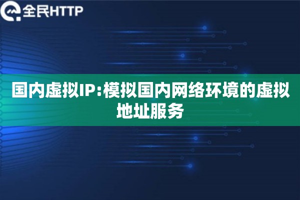 国内虚拟IP:模拟国内网络环境的虚拟地址服务