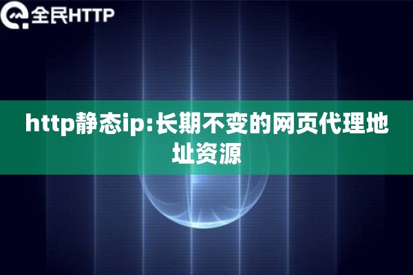 http静态ip:长期不变的网页代理地址资源