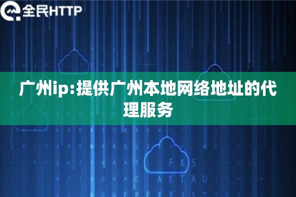 广州ip:提供广州本地网络地址的代理服务
