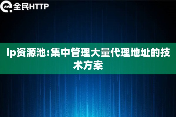 ip资源池:集中管理大量代理地址的技术方案