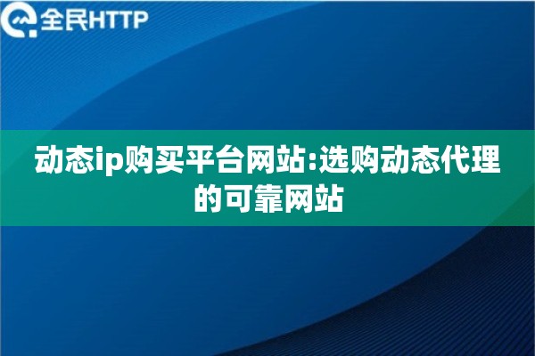 动态ip购买平台网站:选购动态代理的可靠网站