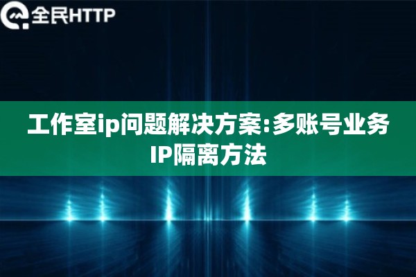 工作室ip问题解决方案:多账号业务IP隔离方法