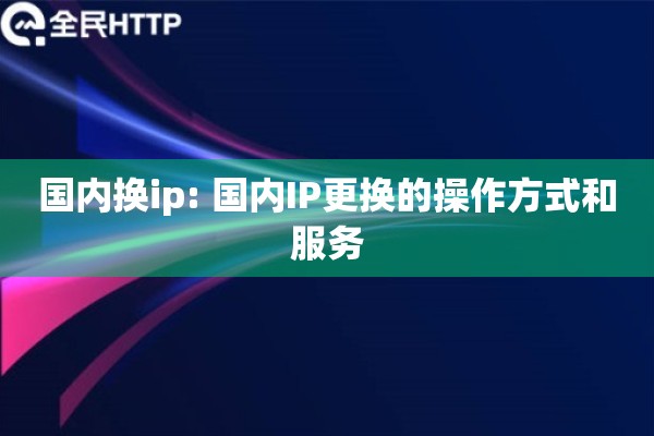国内换ip: 国内IP更换的操作方式和服务