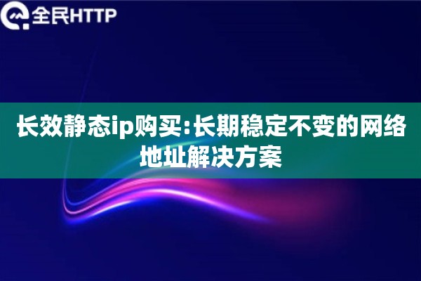 长效静态ip购买:长期稳定不变的网络地址解决方案