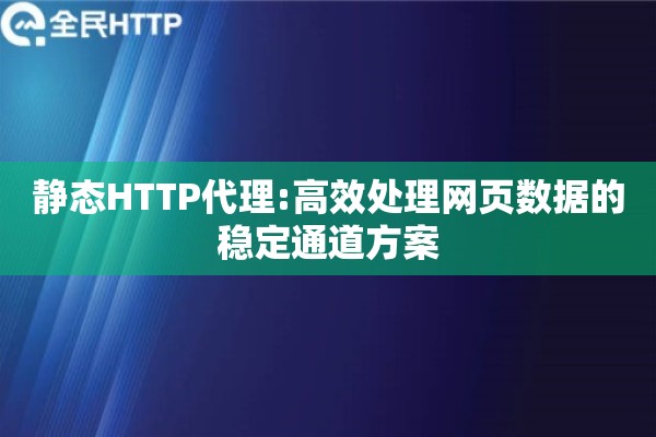 静态HTTP代理:高效处理网页数据的稳定通道方案