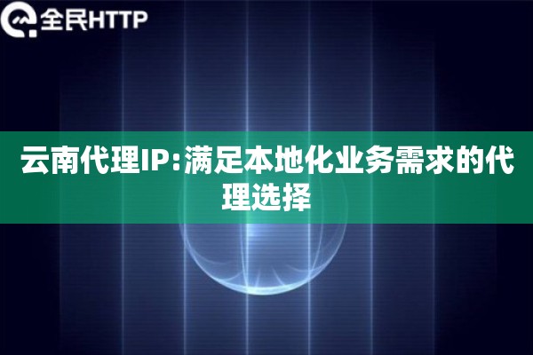 云南代理IP:满足本地化业务需求的代理选择