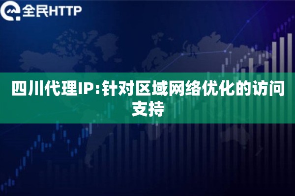 四川代理IP:针对区域网络优化的访问支持