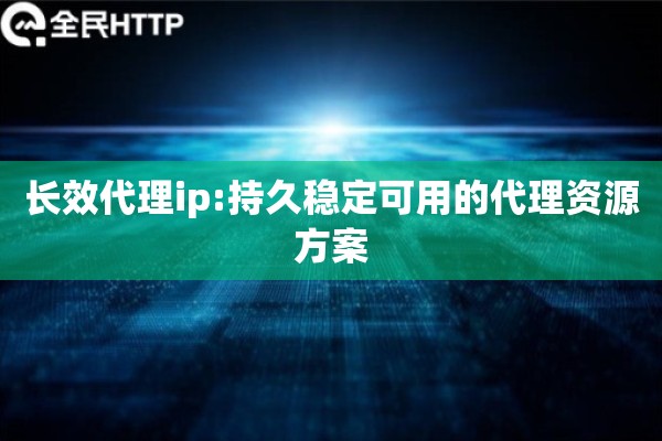 长效代理ip:持久稳定可用的代理资源方案