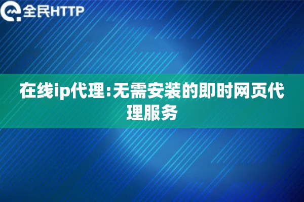 在线ip代理:无需安装的即时网页代理服务
