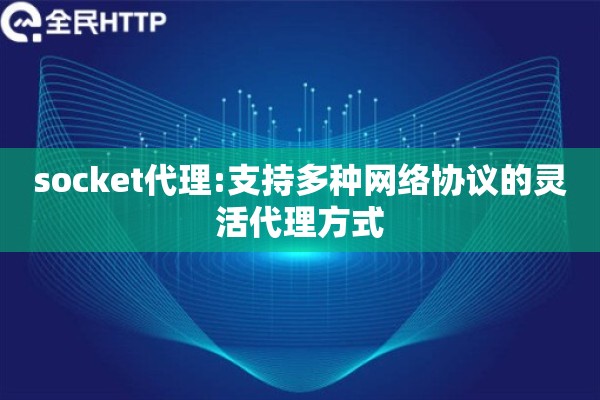 socket代理:支持多种网络协议的灵活代理方式