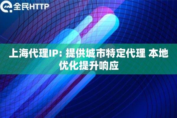 上海代理IP: 提供城市特定代理 本地优化提升响应