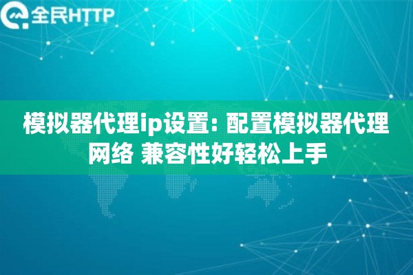 模拟器代理ip设置: 配置模拟器代理网络 兼容性好轻松上手