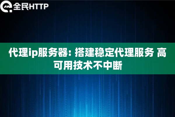 代理ip服务器: 搭建稳定代理服务 高可用技术不中断