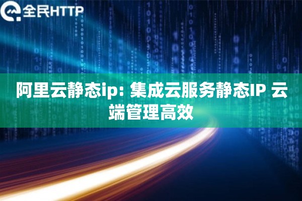 阿里云静态ip: 集成云服务静态IP 云端管理高效