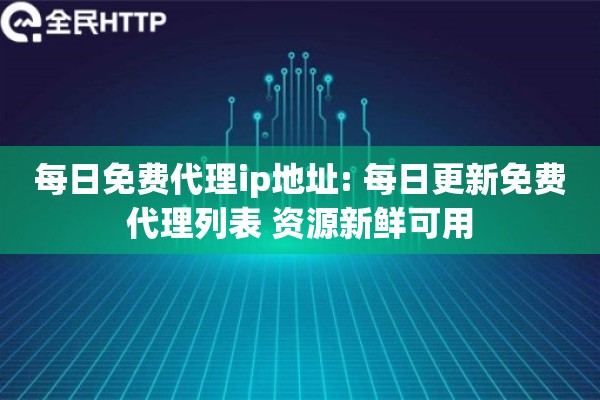 每日免费代理ip地址: 每日更新免费代理列表 资源新鲜可用