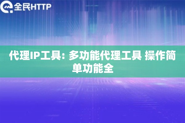 代理IP工具: 多功能代理工具 操作简单功能全