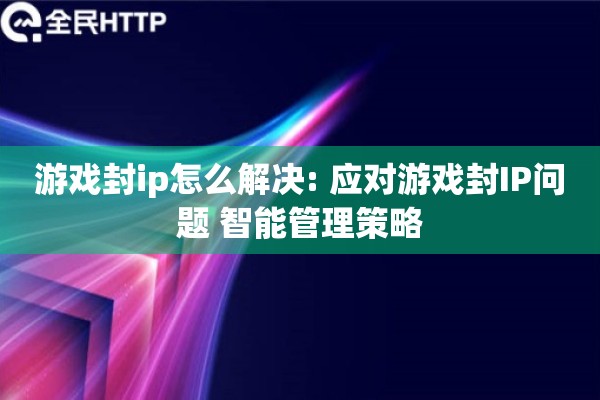游戏封ip怎么解决: 应对游戏封IP问题 智能管理策略