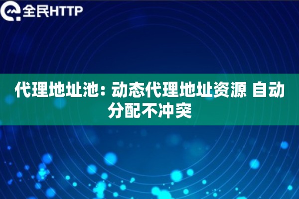 代理地址池: 动态代理地址资源 自动分配不冲突