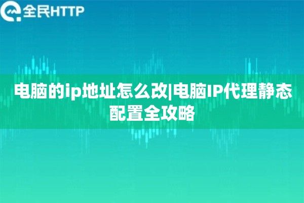 电脑的ip地址怎么改|电脑IP代理静态配置全攻略