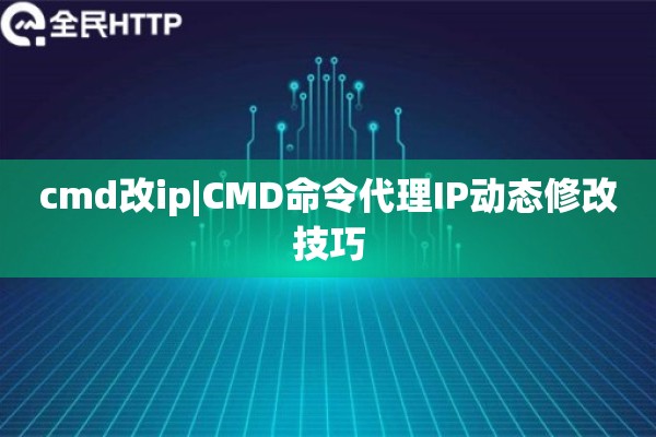 cmd改ip|CMD命令代理IP动态修改技巧