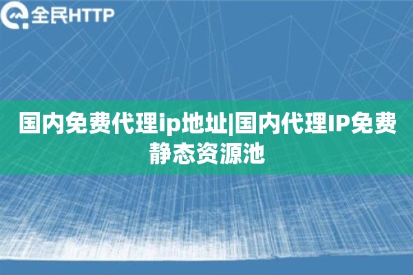 国内免费代理ip地址|国内代理IP免费静态资源池