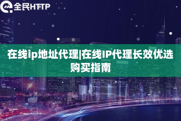 在线ip地址代理|在线IP代理长效优选购买指南