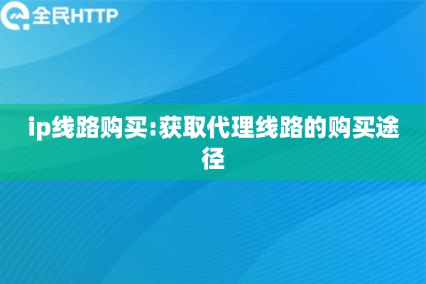 ip线路购买:获取代理线路的购买途径