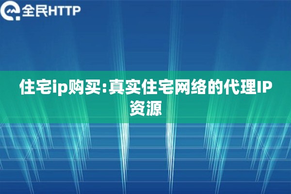 住宅ip购买:真实住宅网络的代理IP资源
