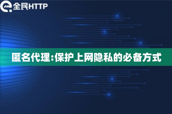 匿名代理:保护上网隐私的必备方式