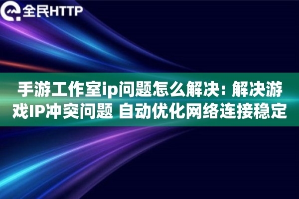 手游工作室ip问题怎么解决: 解决游戏IP冲突问题 自动优化网络连接稳定