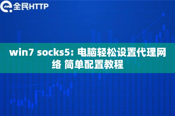 win7 socks5: 电脑轻松设置代理网络 简单配置教程