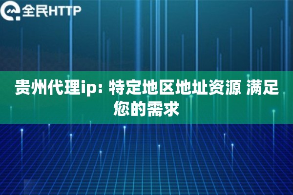 贵州代理ip: 特定地区地址资源 满足您的需求