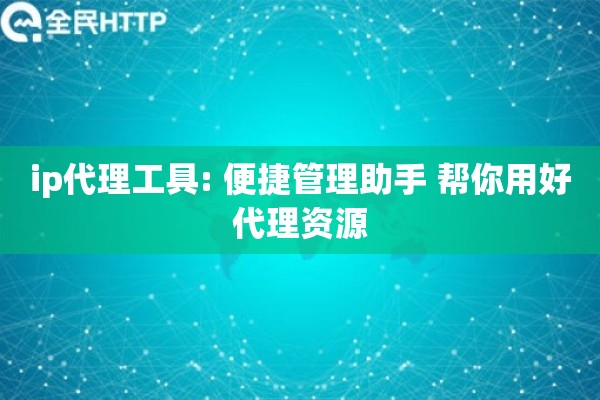 ip代理工具: 便捷管理助手 帮你用好代理资源