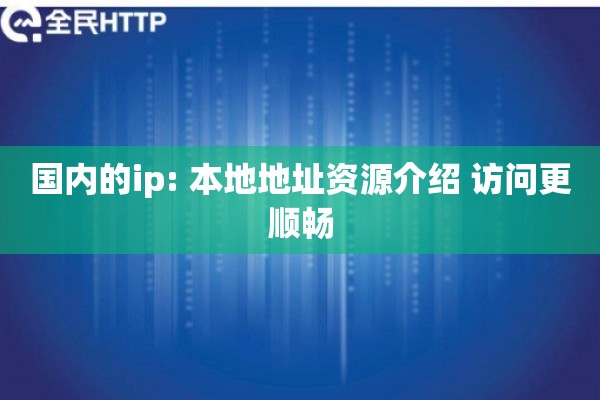 国内的ip: 本地地址资源介绍 访问更顺畅