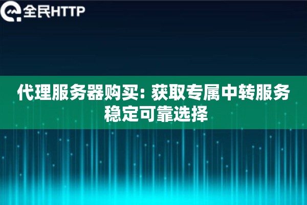 代理服务器购买: 获取专属中转服务 稳定可靠选择