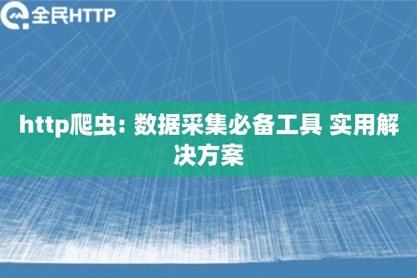 http爬虫: 数据采集必备工具 实用解决方案