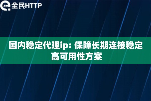 国内稳定代理ip: 保障长期连接稳定 高可用性方案
