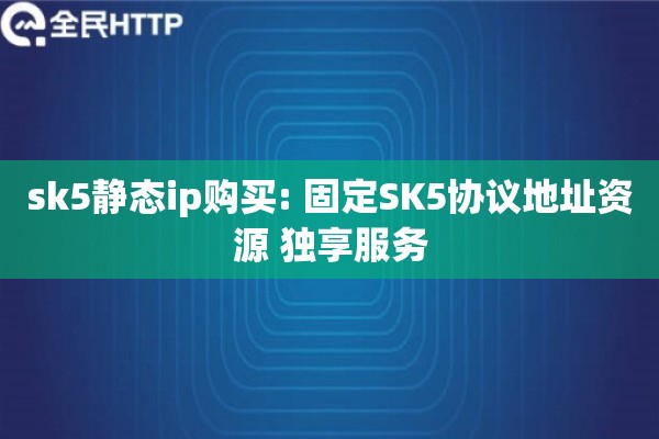 sk5静态ip购买: 固定SK5协议地址资源 独享服务
