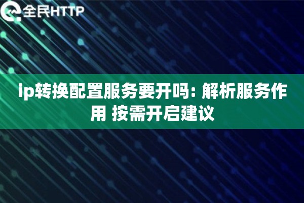 ip转换配置服务要开吗: 解析服务作用 按需开启建议