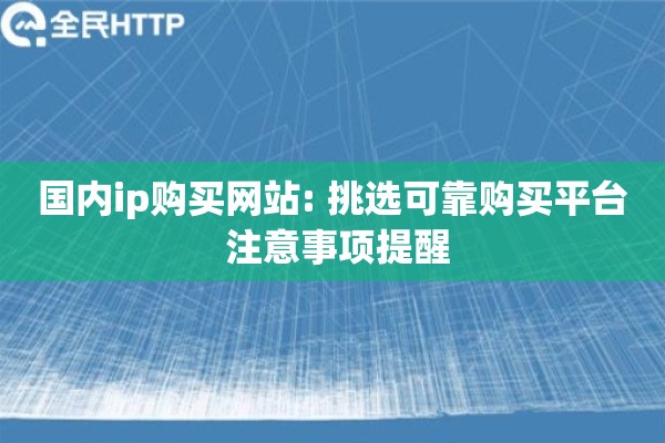 国内ip购买网站: 挑选可靠购买平台 注意事项提醒
