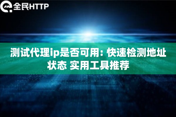 测试代理ip是否可用: 快速检测地址状态 实用工具推荐