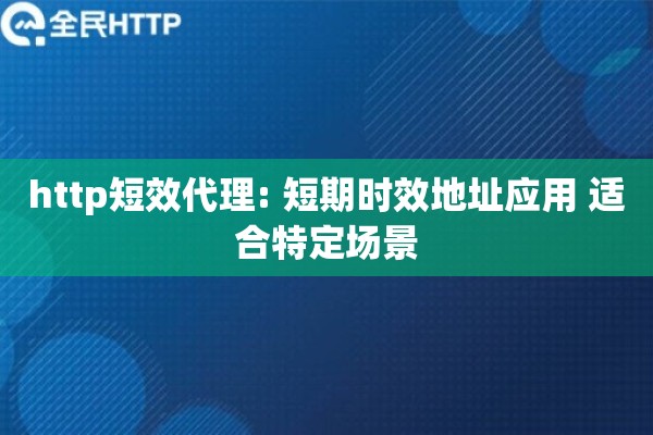 http短效代理: 短期时效地址应用 适合特定场景