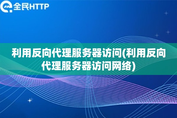 详细阅读:利用反向代理服务器访问(利用反向代理服务器访问网络) 利用反向代理服务器访问(利用反向代理服务器访问网络)