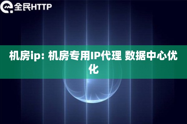 机房ip: 机房专用IP代理 数据中心优化
