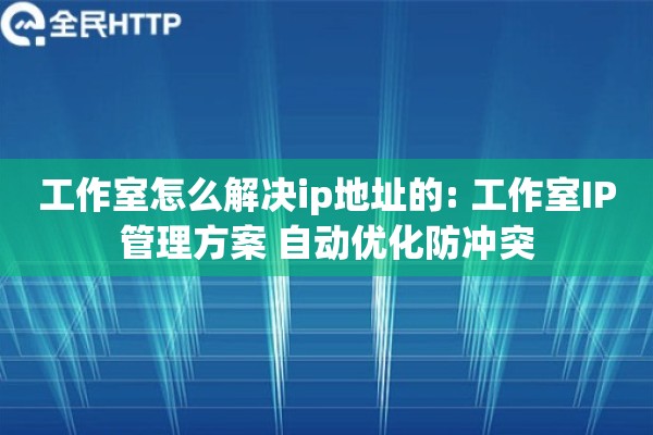 工作室怎么解决ip地址的: 工作室IP管理方案 自动优化防冲突
