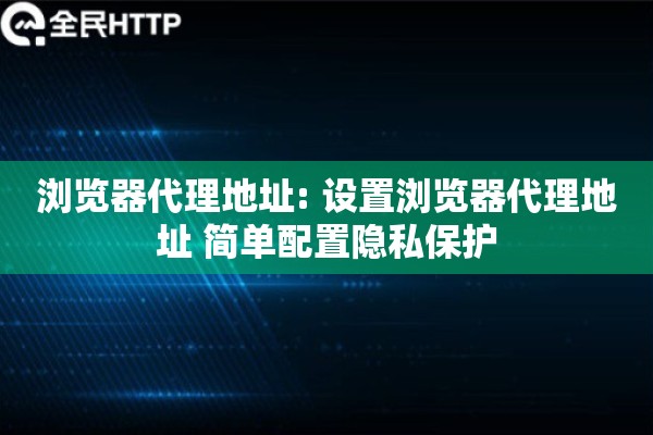 浏览器代理地址: 设置浏览器代理地址 简单配置隐私保护